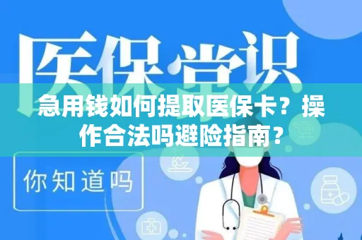 急用钱如何提取医保卡？操作合法吗避险指南？